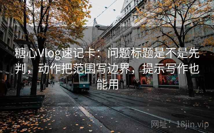 <strong>糖心</strong>Vlog速记卡：问题标题是不是先判，动作把范围写边界，提示写作也能用