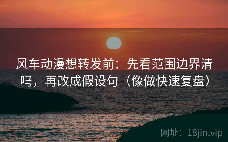 风车动漫想转发前：先看范围边界清吗，再改成假设句（像做快速复盘）