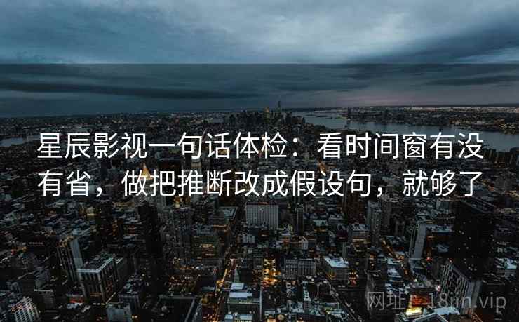 星辰影视一句话体检：看时间窗有没有省，做把推断改成假设句，就够了
