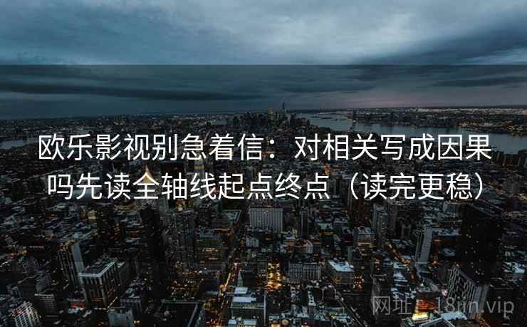 欧乐影视别急着信：对相关写成因果吗先读全轴线起点终点（读完更稳）