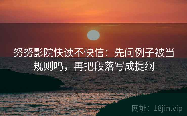 努努影院快读不快信：先问例子被当规则吗，再把段落写成提纲