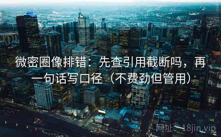 微密圈像排错：先查引用截断吗，再一句话写口径（不费劲但管用）
