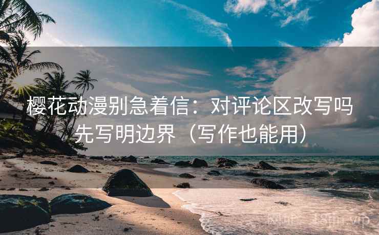 樱花动漫别急着信：对评论区改写吗先写明边界（写作也能用）