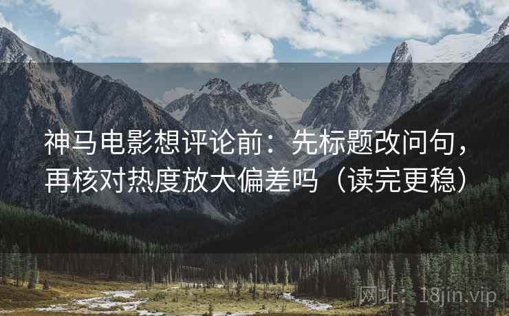 神马电影想评论前：先标题改问句，再核对热度放大偏差吗（读完更稳）
