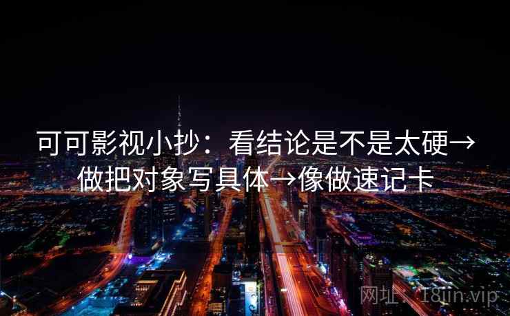 可可影视小抄：看结论是不是太硬→做把对象写具体→像做速记卡