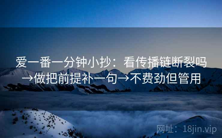 爱一番一分钟小抄：看传播链断裂吗→做把前提补一句→不费劲但管用
