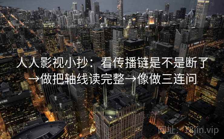 人人影视小抄：看传播链是不是断了→做把轴线读完整→像做三连问