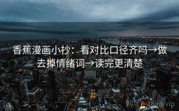 香蕉漫画小抄：看对比口径齐吗→做去掉情绪词→读完更清楚