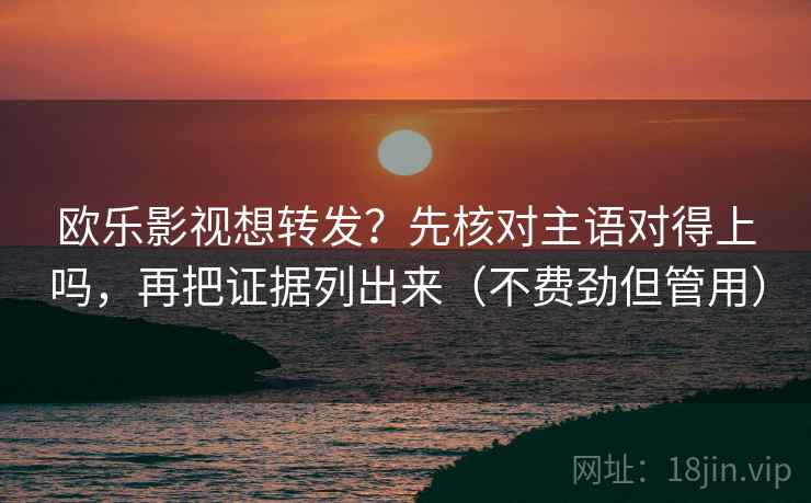 欧乐影视想转发？先核对主语对得上吗，再把证据列出来（不费劲但管用）