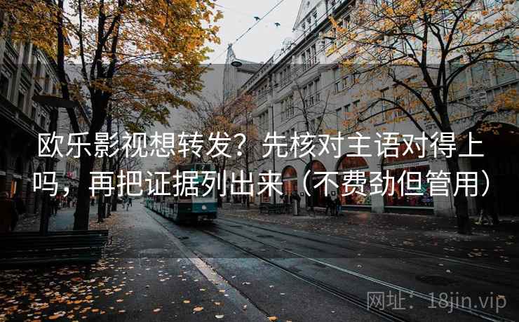 欧乐影视想转发？先核对主语对得上吗，再把证据列出来（不费劲但管用）
