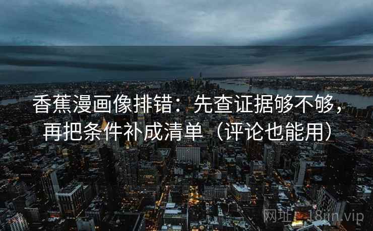 香蕉漫画像排错：先查证据够不够，再把条件补成清单（评论也能用）