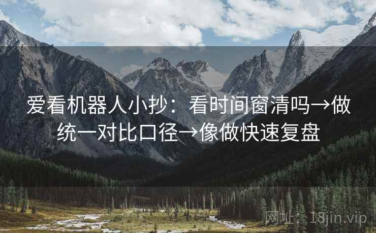 爱看机器人小抄：看时间窗清吗→做统一对比口径→像做快速复盘