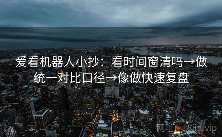 爱看机器人小抄：看时间窗清吗→做统一对比口径→像做快速复盘