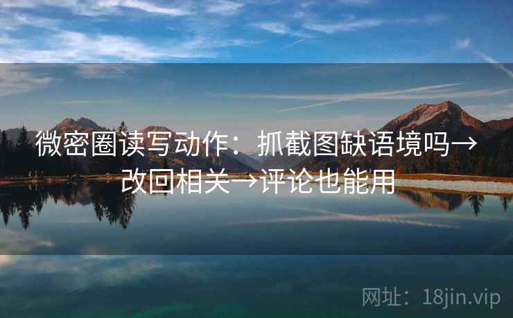微密圈读写动作：抓截图缺语境吗→改回相关→评论也能用