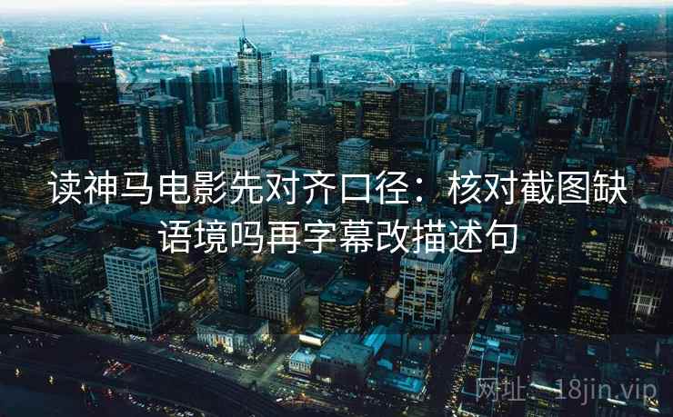读神马电影先对齐口径：核对截图缺语境吗再字幕改描述句
