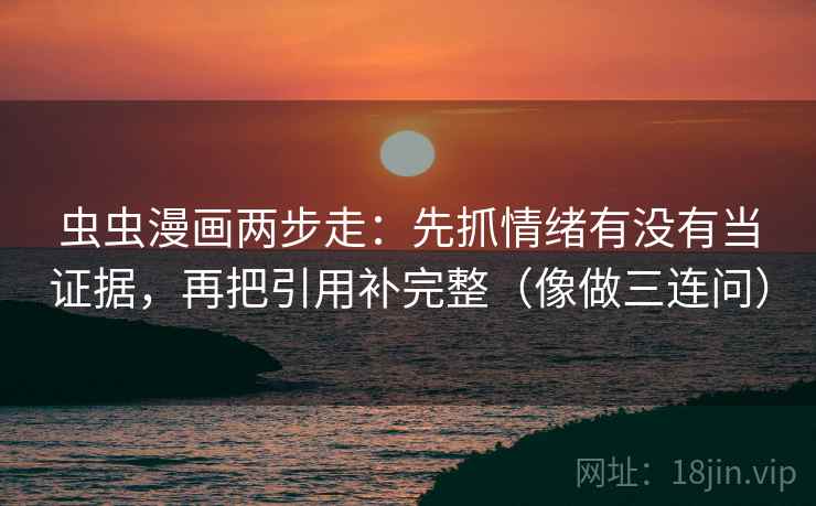 虫虫漫画两步走：先抓情绪有没有当证据，再把引用补完整（像做三连问）