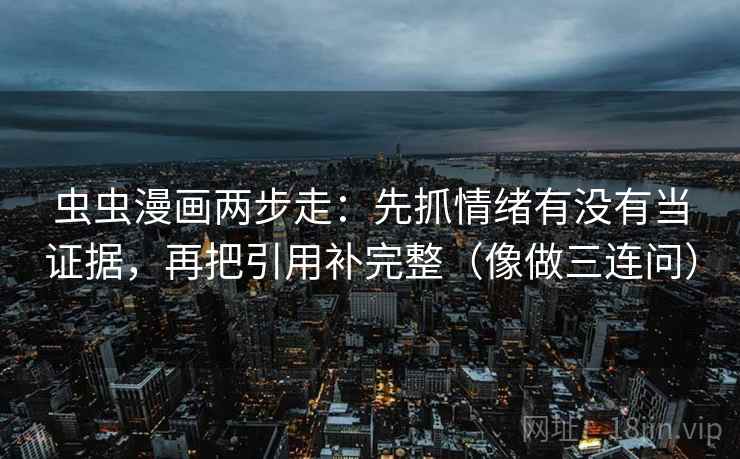 虫虫漫画两步走：先抓情绪有没有当证据，再把引用补完整（像做三连问）