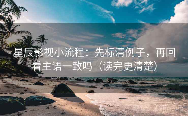 星辰影视小流程：先标清例子，再回看主语一致吗（读完更清楚）
