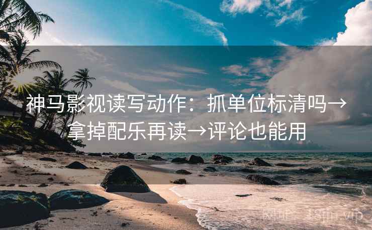 神马影视读写动作：抓单位标清吗→拿掉配乐再读→评论也能用