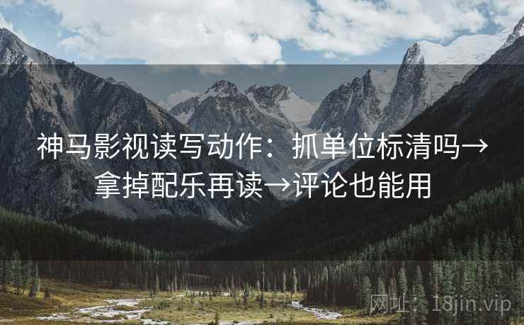 神马影视读写动作：抓单位标清吗→拿掉配乐再读→评论也能用