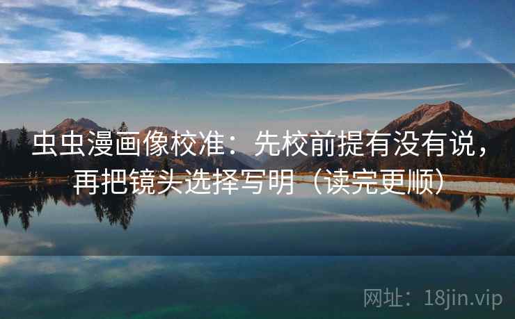 虫虫漫画像校准：先校前提有没有说，再把镜头选择写明（读完更顺）