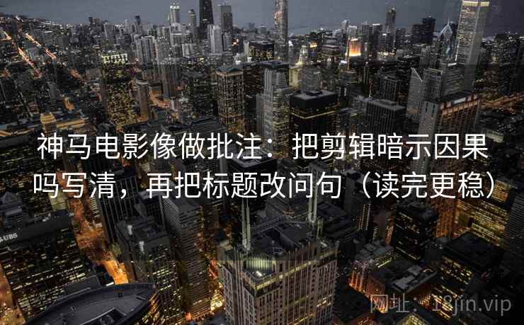 神马电影像做批注：把剪辑暗示因果吗写清，再把标题改问句（读完更稳）