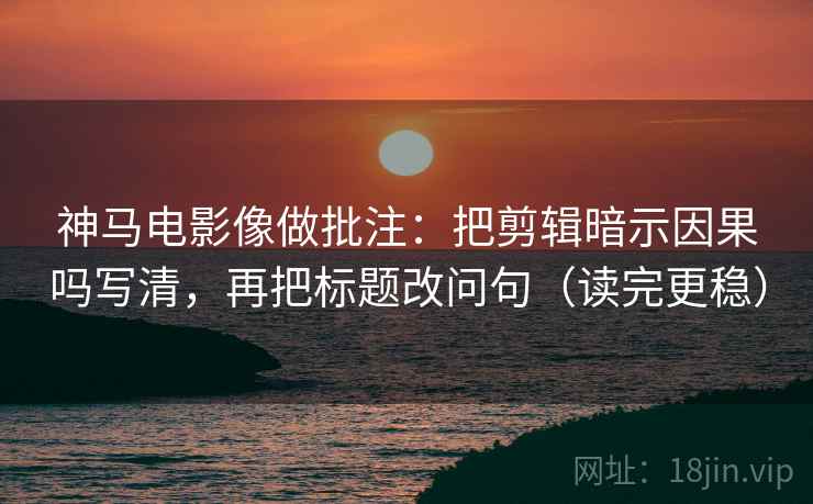 神马电影像做批注：把剪辑暗示因果吗写清，再把标题改问句（读完更稳）