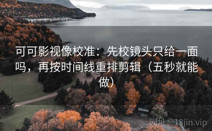 可可影视像校准：先校镜头只给一面吗，再按时间线重排剪辑（五秒就能做）
