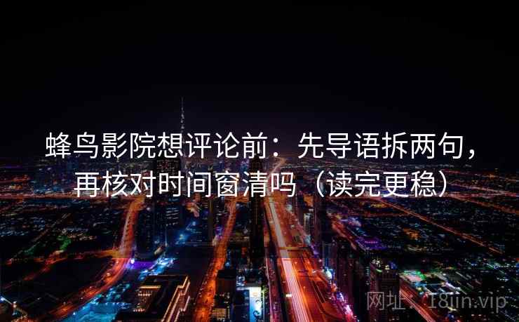 蜂鸟影院想评论前：先导语拆两句，再核对时间窗清吗（读完更稳）