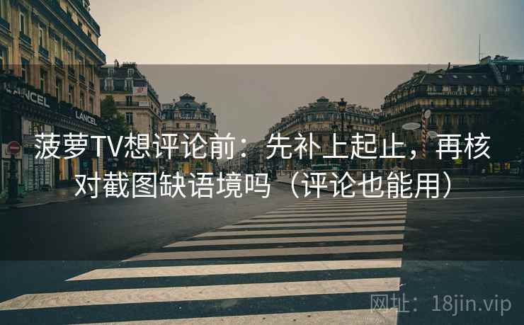 菠萝TV想评论前：先补上起止，再核对截图缺语境吗（评论也能用）