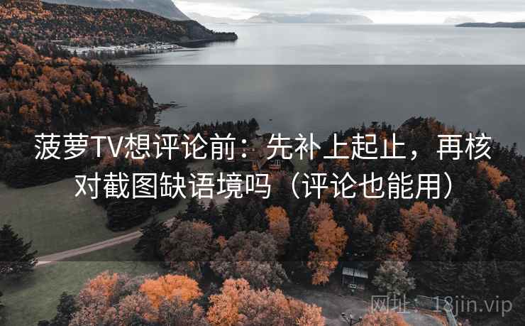菠萝TV想评论前：先补上起止，再核对截图缺语境吗（评论也能用）