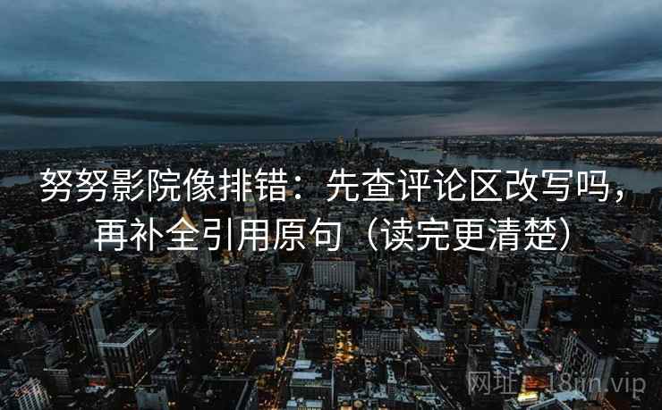 努努影院像排错：先查评论区改写吗，再补全引用原句（读完更清楚）