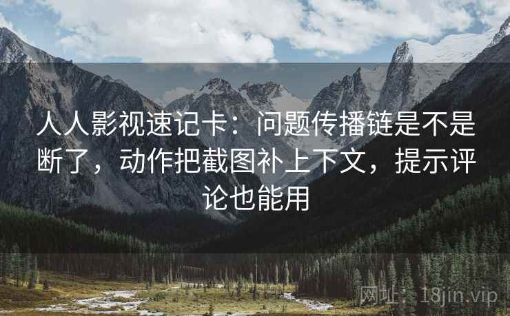 人人影视速记卡：问题传播链是不是断了，动作把截图补上下文，提示评论也能用