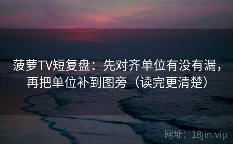 菠萝TV短复盘：先对齐单位有没有漏，再把单位补到图旁（读完更清楚）