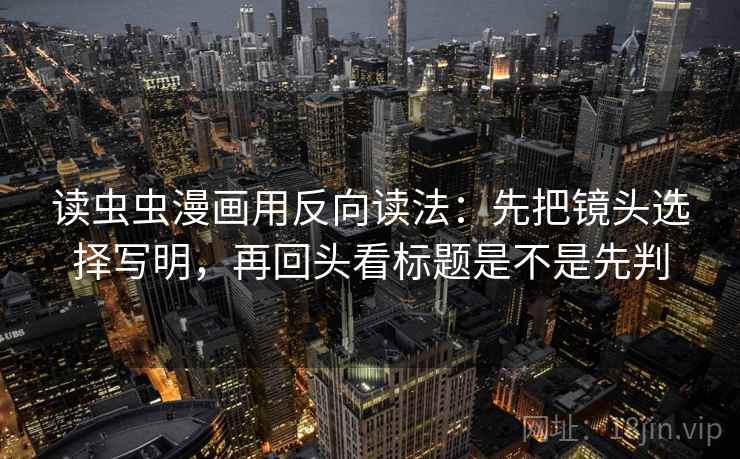 读虫虫漫画用反向读法：先把镜头选择写明，再回头看标题是不是先判