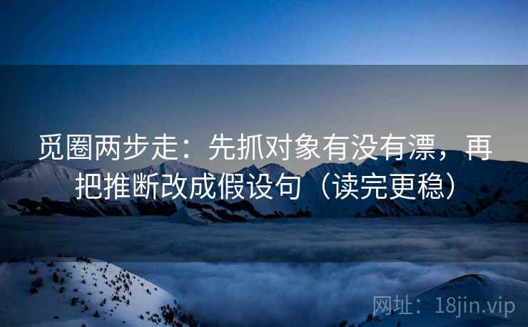 觅圈两步走：先抓对象有没有漂，再把推断改成假设句（读完更稳）