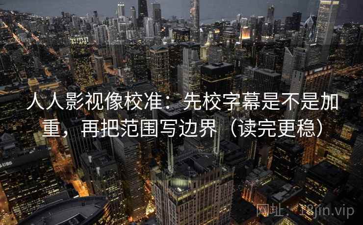 人人影视像校准：先校字幕是不是加重，再把范围写边界（读完更稳）