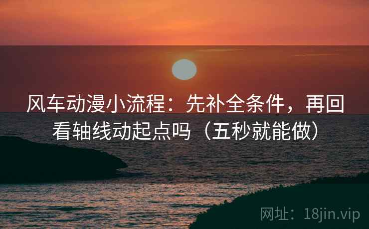 风车动漫小流程：先补全条件，再回看轴线动起点吗（五秒就能做）