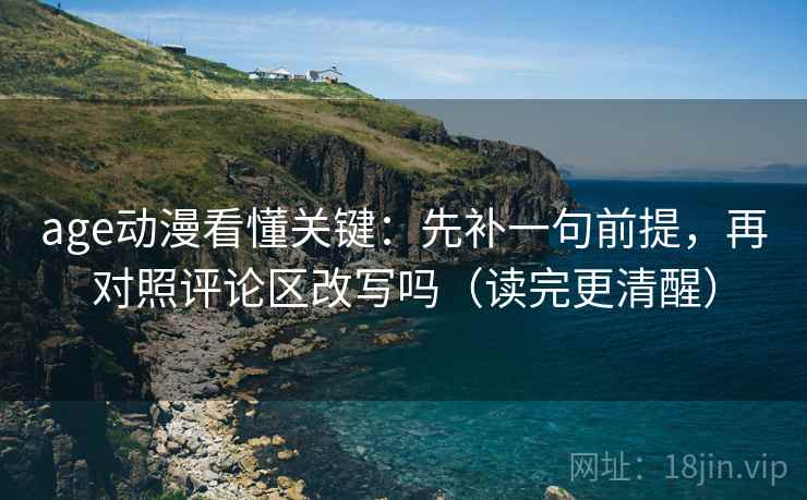 age动漫看懂关键：先补一句前提，再对照评论区改写吗（读完更清醒）