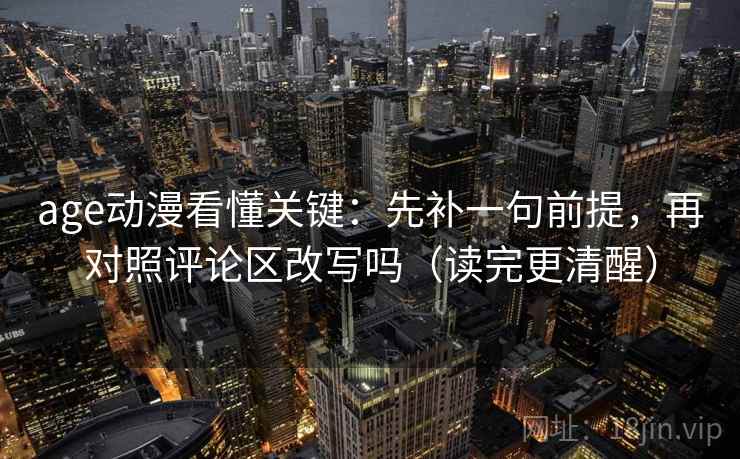 age动漫看懂关键：先补一句前提，再对照评论区改写吗（读完更清醒）