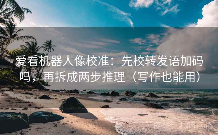 爱看机器人像校准：先校转发语加码吗，再拆成两步推理（写作也能用）