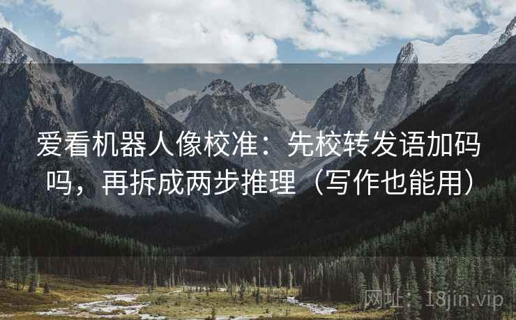 爱看机器人像校准：先校转发语加码吗，再拆成两步推理（写作也能用）