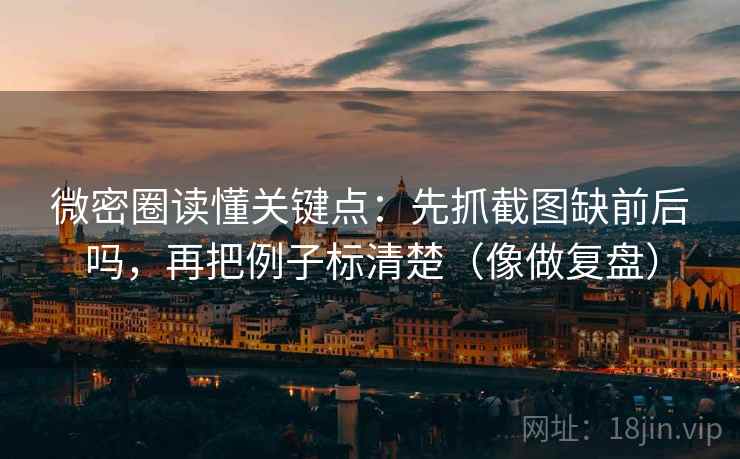 微密圈读懂关键点：先抓截图缺前后吗，再把例子标清楚（像做复盘）