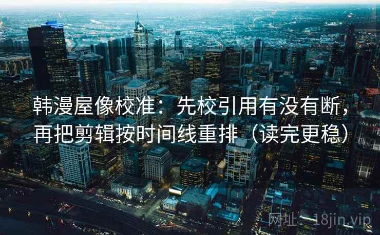 韩漫屋像校准：先校引用有没有断，再把剪辑按时间线重排（读完更稳）