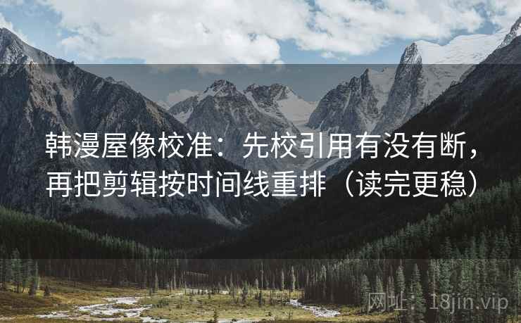 韩漫屋像校准：先校引用有没有断，再把剪辑按时间线重排（读完更稳）