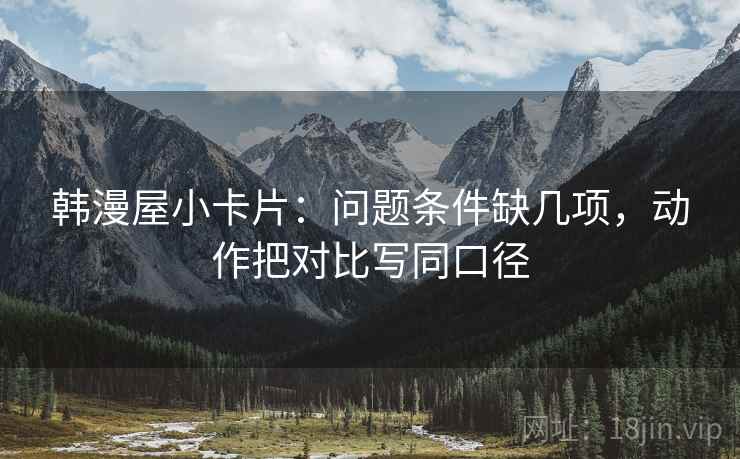 韩漫屋小卡片：问题条件缺几项，动作把对比写同口径