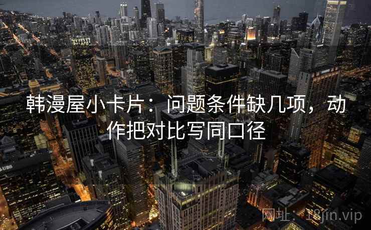 韩漫屋小卡片：问题条件缺几项，动作把对比写同口径