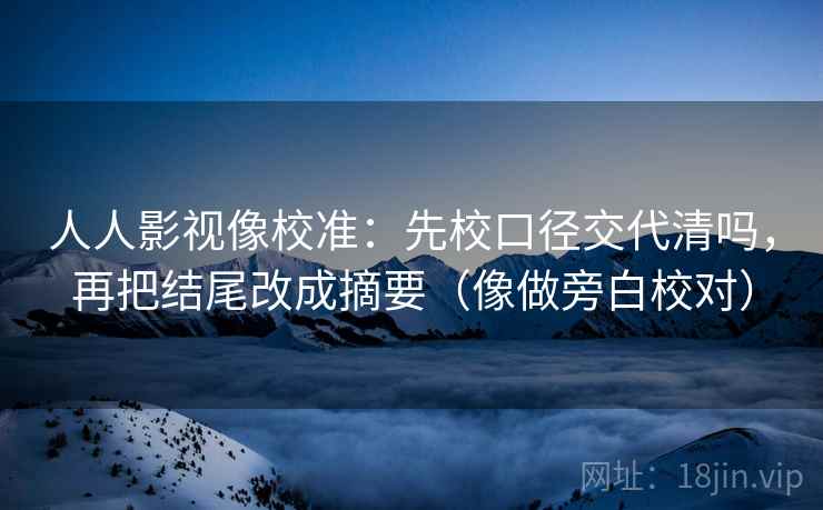 人人影视像校准：先校口径交代清吗，再把结尾改成摘要（像做旁白校对）