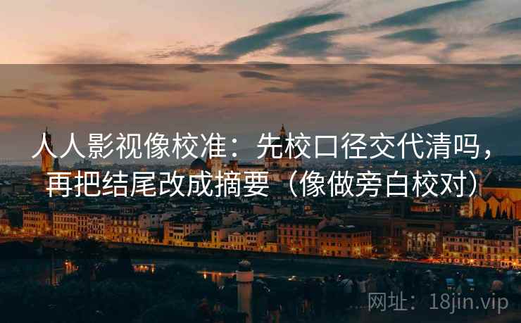人人影视像校准：先校口径交代清吗，再把结尾改成摘要（像做旁白校对）
