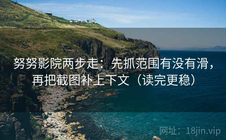 努努影院两步走：先抓范围有没有滑，再把截图补上下文（读完更稳）